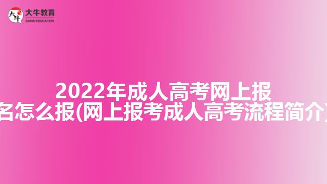 2022年成人高考網(wǎng)上報(bào)名怎么報(bào)(網(wǎng)上報(bào)考成人高考流程簡介)