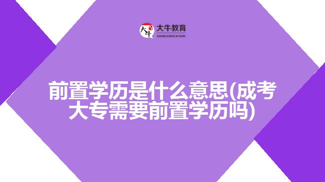 前置學(xué)歷是什么意思(成考大專(zhuān)需要前置學(xué)歷嗎)