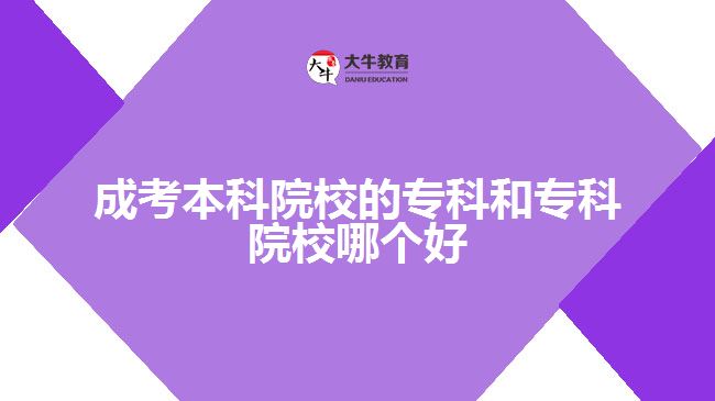 成考本科院校的專(zhuān)科和專(zhuān)科院校哪個(gè)好