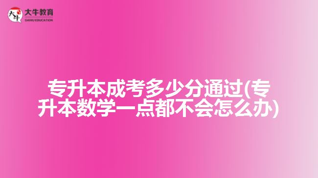 專升本成考多少分通過(專升本數(shù)學(xué)一點(diǎn)都不會(huì)怎么辦)