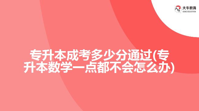 專升本成考多少分通過(guò)(專升本數(shù)學(xué)一點(diǎn)都不會(huì)怎么辦)