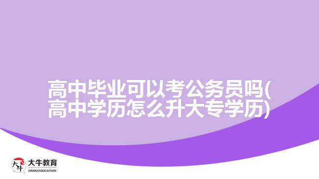 高中畢業(yè)可以考公務員嗎(高中學歷怎么升大專學歷)