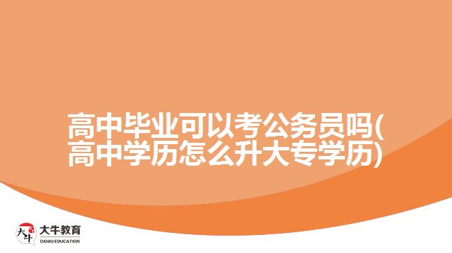 高中畢業(yè)可以考公務員嗎(高中學歷怎么升大專學歷)