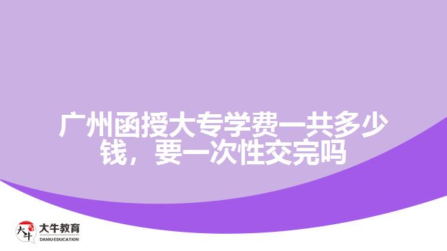 廣州函授大專學(xué)費(fèi)一共多少錢，要一次性交完嗎