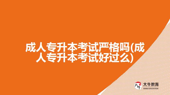 成人專升本考試嚴(yán)格嗎(成人專升本考試好過(guò)么)