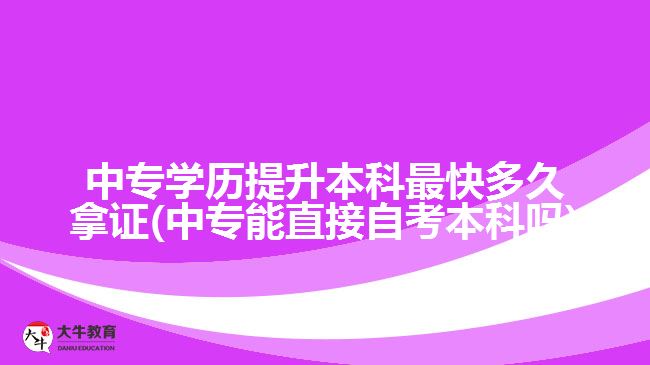 中專學(xué)歷提升本科最快多久拿證(中專能直接自考本科嗎)