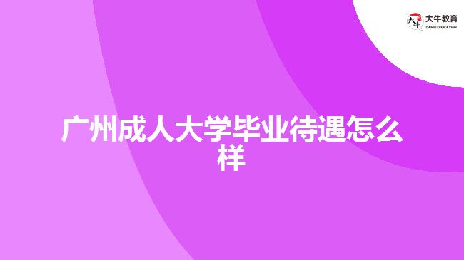 廣州成人大學(xué)畢業(yè)待遇怎么樣