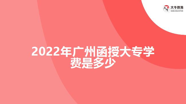 2022年廣州函授大專學(xué)費(fèi)是多少