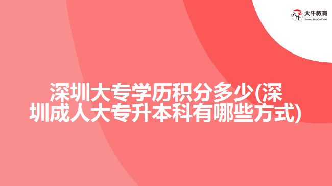 深圳大專學(xué)歷積分多少(深圳成人大專升本科有哪些方式)