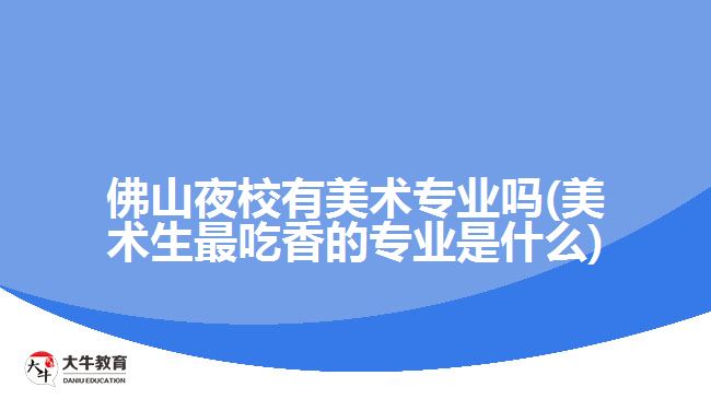 佛山夜校有美術(shù)專業(yè)嗎(美術(shù)生最吃香的專業(yè)是什么)