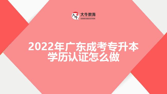 2022年廣東成考專升本學(xué)歷認(rèn)證怎么做