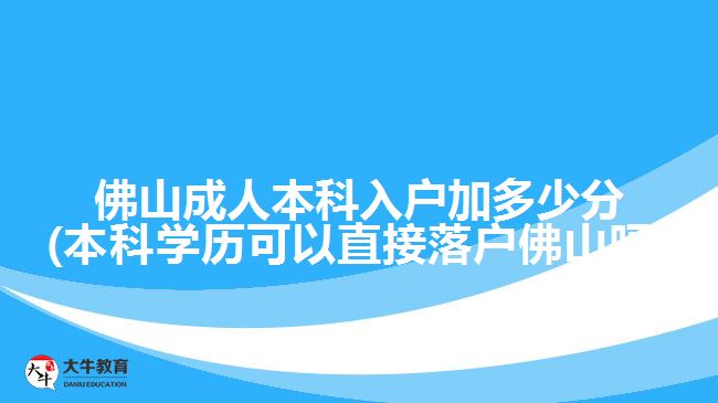 佛山成人本科入戶加多少分(本科學(xué)歷可以直接落戶佛山嗎)