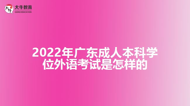 2022年廣東成人本科學(xué)位外語考試是怎樣的