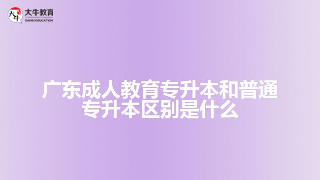 廣東成人教育專(zhuān)升本和普通專(zhuān)升本區(qū)別是什么