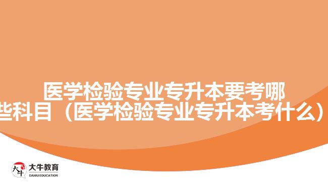 醫(yī)學檢驗專業(yè)專升本要考哪些科目（醫(yī)學檢驗專業(yè)專升本考什么）