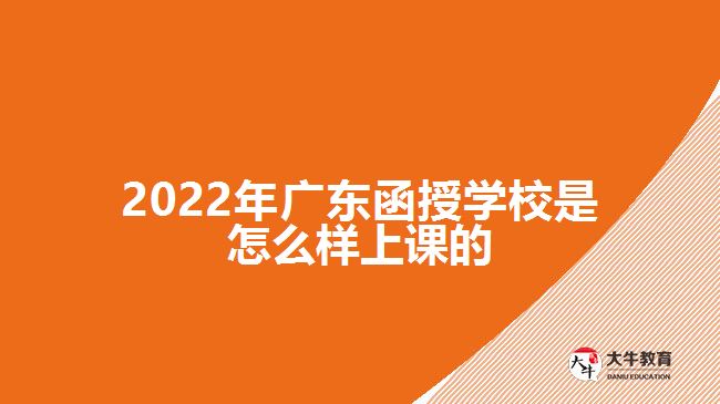 2022年廣東函授學校是怎么樣上課的