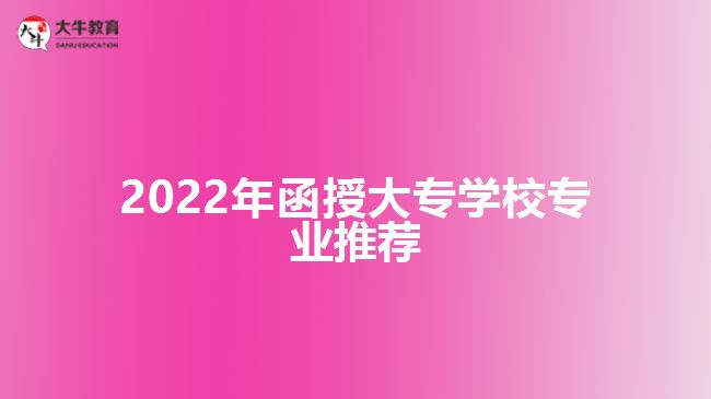 2022年函授大專學校專業(yè)推薦