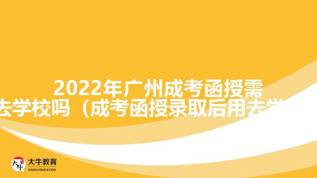 2022年廣州成考函授需要去學校嗎