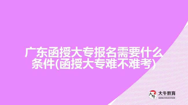 廣東函授大專報(bào)名需要什么條件(函授大專難不難考)