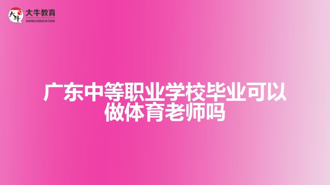 廣東中等職業(yè)學校畢業(yè)可以做體育老師嗎