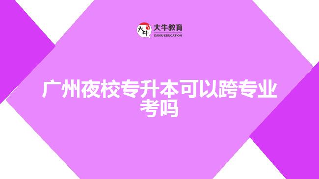 廣州夜校專升本可以跨專業(yè)考嗎