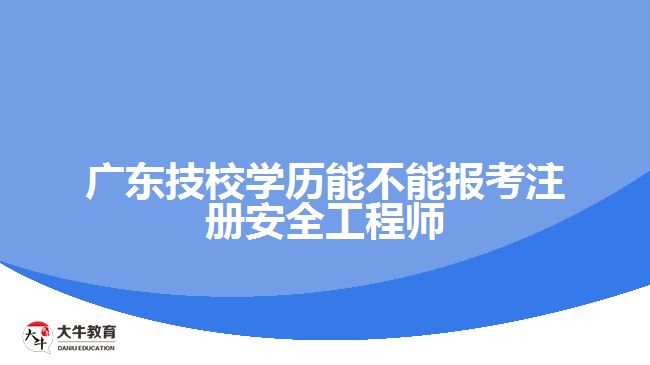 廣東技校學(xué)歷能不能報(bào)考注冊(cè)安全工程師