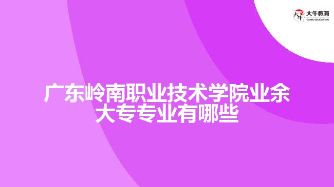 廣東嶺南職業(yè)技術(shù)學(xué)院業(yè)余大專專業(yè)