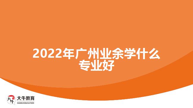 2022年廣州業(yè)余學(xué)什么專業(yè)好