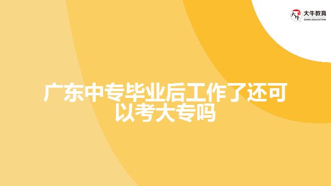 廣東中專畢業(yè)后工作了還可以考大專嗎