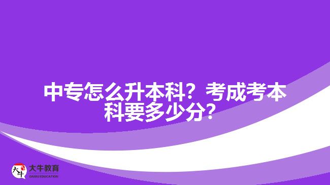 中專怎么升本科？考成考本科要多少分？