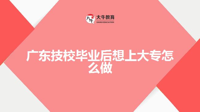 廣東技校畢業(yè)后想上大專(zhuān)怎么做