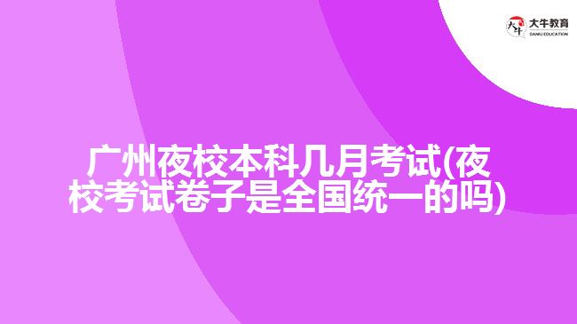 廣州夜校本科幾月考試(夜?？荚嚲碜邮侨珖?guó)統(tǒng)一的嗎)