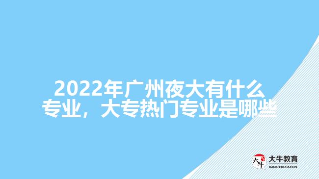 2022年廣州夜大有什么專業(yè)，大專熱門專業(yè)是哪些