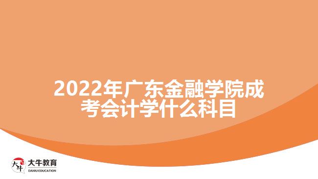 2022年廣東金融學(xué)院成考會計學(xué)什么科目