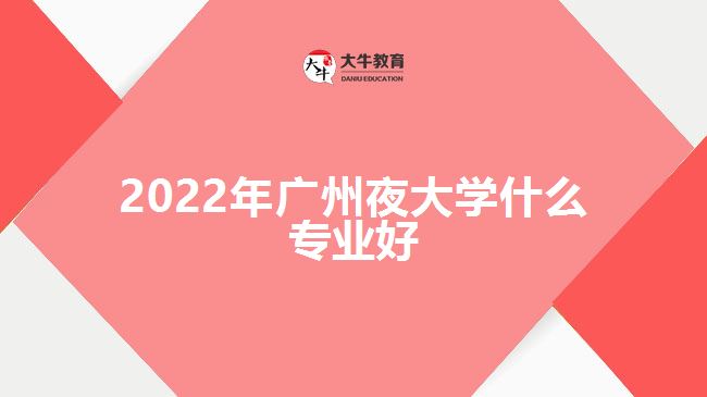 2022年廣州夜大學(xué)什么專業(yè)好