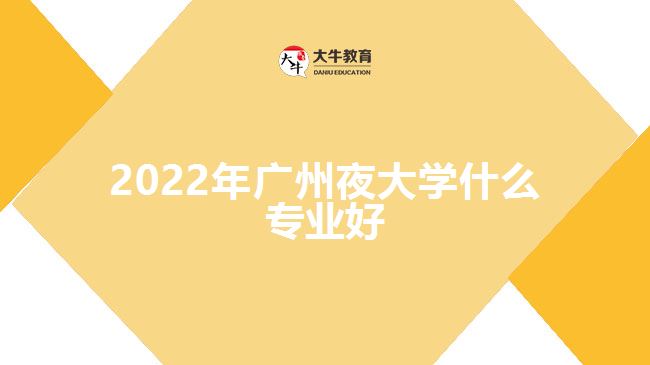 2022年廣州夜大學什么專業(yè)好