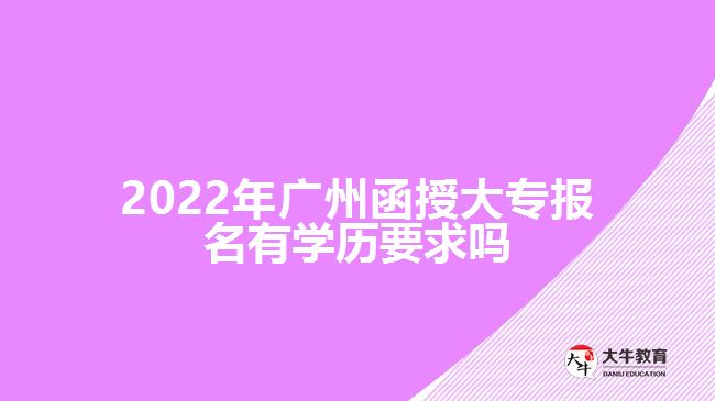 2022年廣州函授大專(zhuān)報(bào)名有學(xué)歷要求嗎