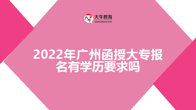 2022年廣州函授大專報名有學歷要求嗎