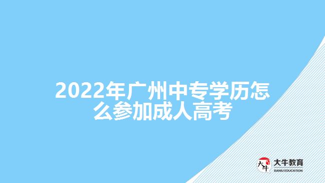 2022年廣州中專(zhuān)學(xué)歷怎么參加成人高考