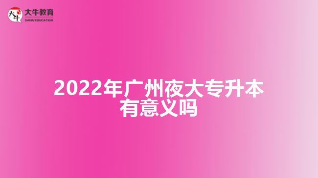 2022年廣州夜大專升本有意義嗎