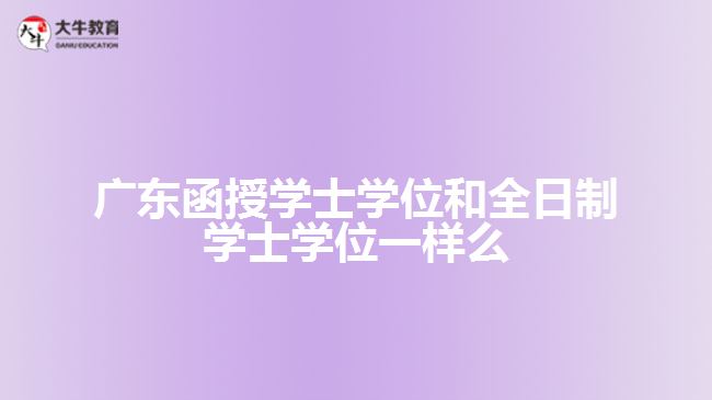 廣東函授學(xué)士學(xué)位和全日制學(xué)士學(xué)位一樣么