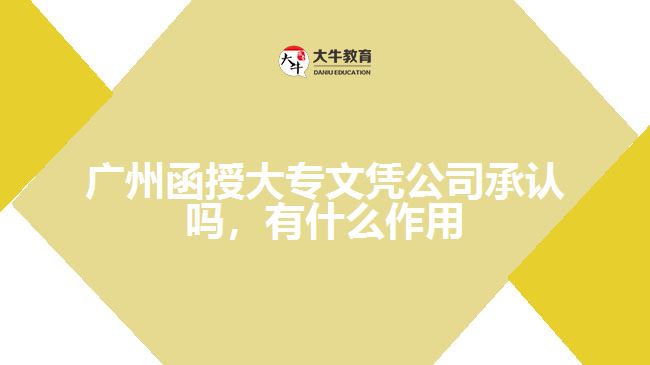 廣州函授大專(zhuān)文憑公司承認(rèn)嗎，有什么作用