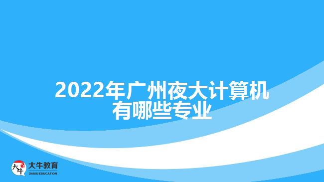 2022年廣州夜大計算機有哪些專業(yè)