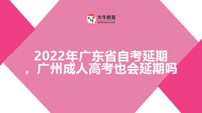 2022年廣東省自考延期，廣州成人高考也會(huì)延期嗎