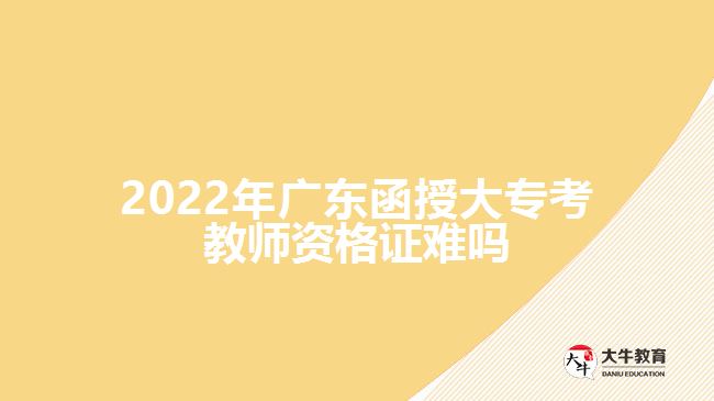 2022年廣東函授大?？冀處熧Y格證難嗎