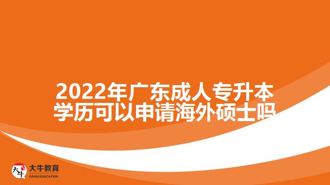 2022年廣東成人專升本學歷可以申請海外碩士嗎