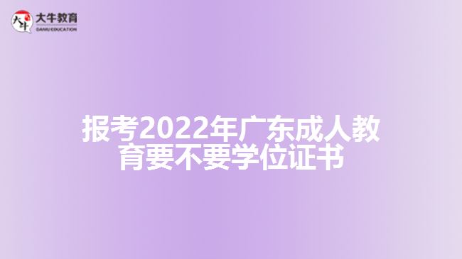 報考2022年廣東成人教育要不要學(xué)位證書