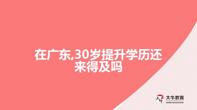 在廣東,30歲提升學(xué)歷還來(lái)得及嗎