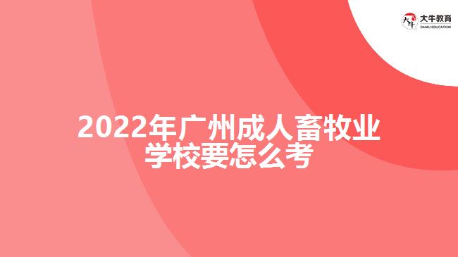 2022年廣州成人畜牧業(yè)學(xué)校要怎么考