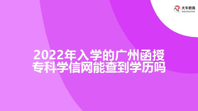 2022年入學(xué)的廣州函授?？茖W(xué)信網(wǎng)能查到學(xué)歷嗎